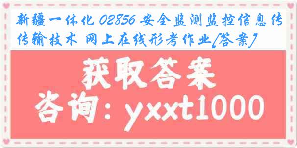 新疆一体化 02856 安全监测监控信息传输技术 网上在线形考作业[答案]