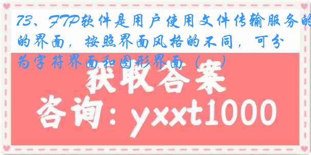 73、FTP软件是用户使用文件传输服务的界面，按照界面风格的不同，可分为字符界面和图形界面（　）