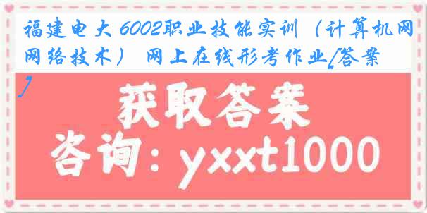 福建电大 6002职业技能实训（计算机网络技术） 网上在线形考作业[答案]