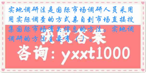 实地调研法是国际市场调研人员采用实际调查的方式亲自到市场直接搜集国际市场有关信息的方法。实地调研的方法主要有（ ）。