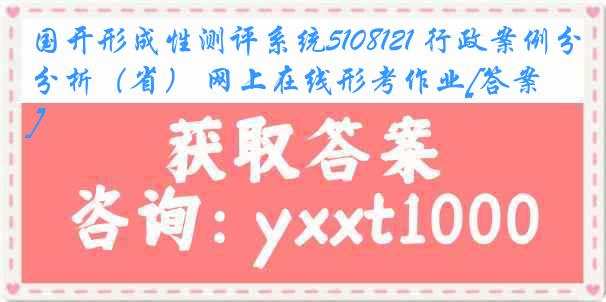 国开形成性测评系统5108121 行政案例分析（省） 网上在线形考作业[答案]