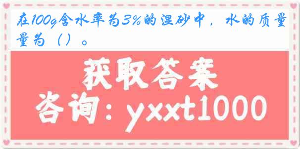 在100g含水率为3%的湿砂中，水的质量为（）。