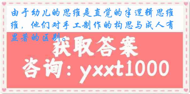 由于幼儿的思维是直觉的半逻辑思维，他们对手工制作的构思与成人有显著的区别。