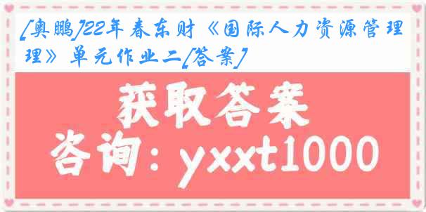 [奥鹏]22年春东财《国际人力资源管理》单元作业二[答案]