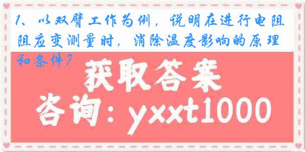 1、以双臂工作为例，说明在进行电阻应变测量时，消除温度影响的原理和条件？