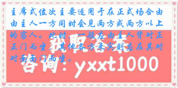 主席式位次主要适用于在正式场合由主人一方同时会见两方或两方以上的客人。此时，一般应由主人背对正门而坐，其他各方来宾则应在其对面面门而坐。