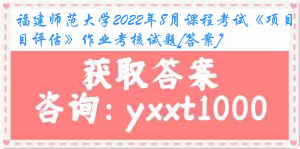 福建师范大学2022年8月课程考试《项目评估》作业考核试题[答案]