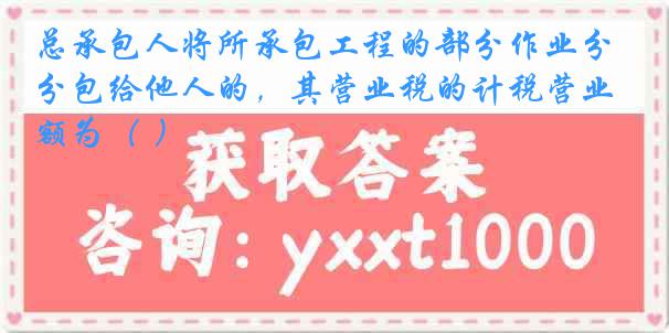 总承包人将所承包工程的部分作业分包给他人的，其营业税的计税营业额为（ ）