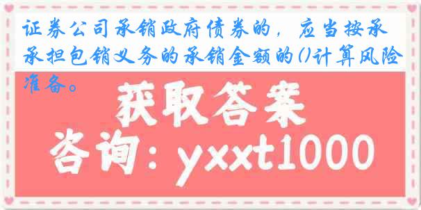 证券公司承销政府债券的，应当按承担包销义务的承销金额的()计算风险准备。