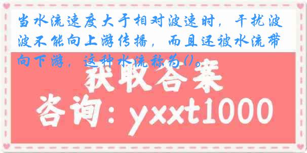 当水流速度大于相对波速时，干扰波不能向上游传播，而且还被水流带向下游，这种水流称为()。