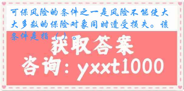 可保风险的条件之一是风险不能使大多数的保险对象同时遭受损失。该条件是指（ ）。