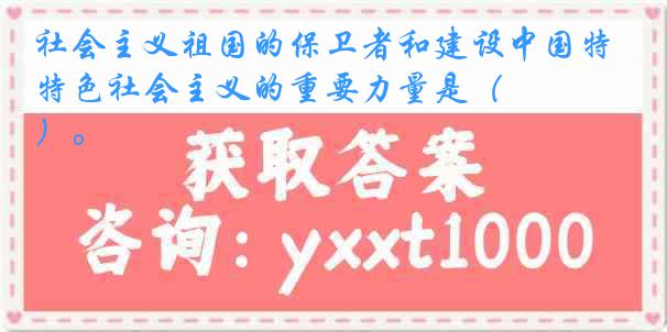 社会主义祖国的保卫者和建设中国特色社会主义的重要力量是（　　　）。