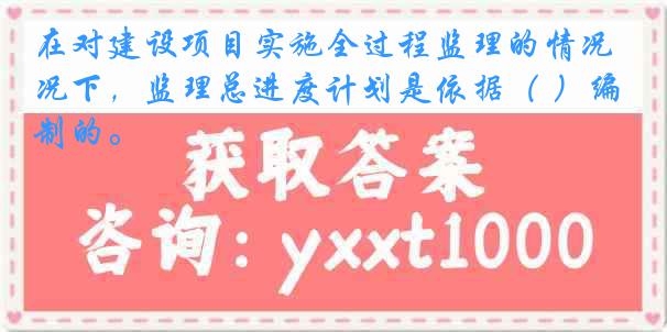 在对建设项目实施全过程监理的情况下，监理总进度计划是依据（ ）编制的。