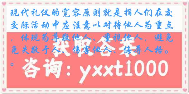 现代礼仪的宽容原则就是指人们在交际活动中应注意以对待他人为重点，体现为尊敬他人、重视他人，避免失敬于人、伤害他人、侮辱人格。