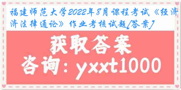 福建师范大学2022年8月课程考试《经济法律通论》作业考核试题[答案]