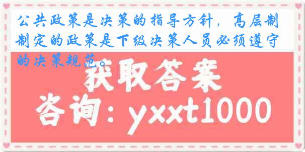 公共政策是决策的指导方针，高层制定的政策是下级决策人员必须遵守的决策规范。