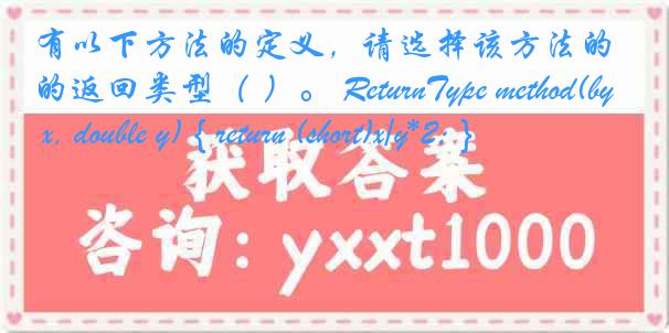 有以下方法的定义，请选择该方法的返回类型（ ）。 ReturnType method(byte x, double y) { return (short)x/y*2; }