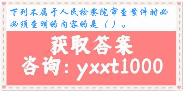 下列不属于人民检察院审查案件时必须查明的内容的是（ ）。