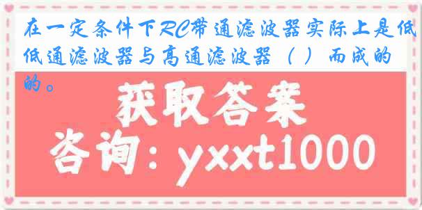 在一定条件下RC带通滤波器实际上是低通滤波器与高通滤波器（ ）而成的。
