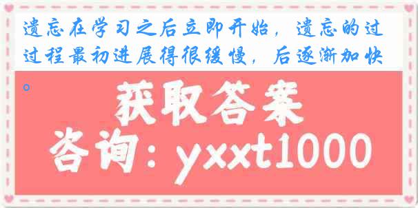 遗忘在学习之后立即开始，遗忘的过程最初进展得很缓慢，后逐渐加快。