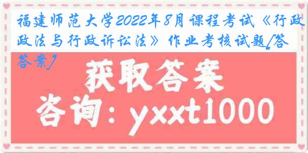 福建师范大学2022年8月课程考试《行政法与行政诉讼法》作业考核试题[答案]