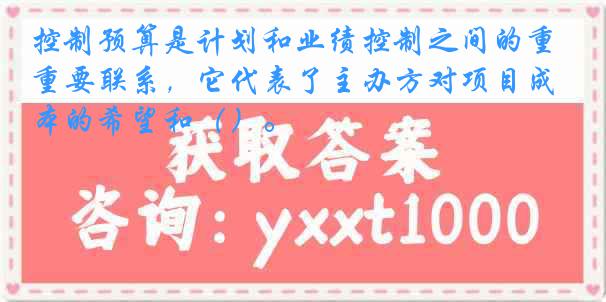 控制预算是计划和业绩控制之间的重要联系，它代表了主办方对项目成本的希望和（）。