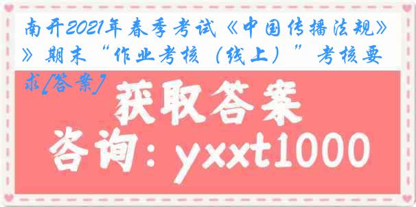 南开2021年春季考试《中国传播法规》期末“作业考核（线上）”考核要求[答案]