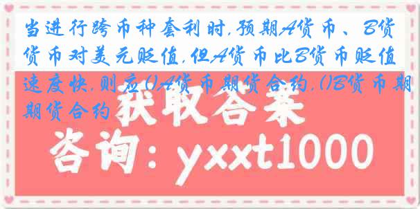 当进行跨币种套利时,预期A货币、B货币对美元贬值,但A货币比B货币贬值速度快,则应()A货币期货合约,()B货币期货合约