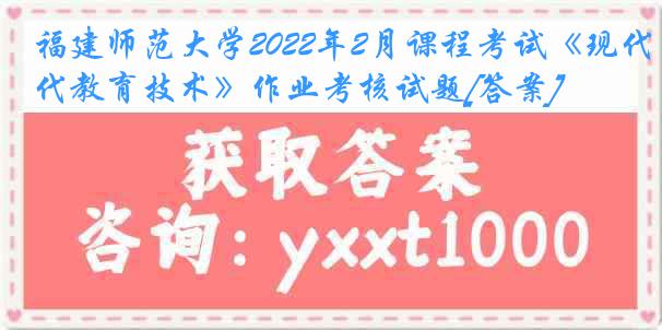 福建师范大学2022年2月课程考试《现代教育技术》作业考核试题[答案]