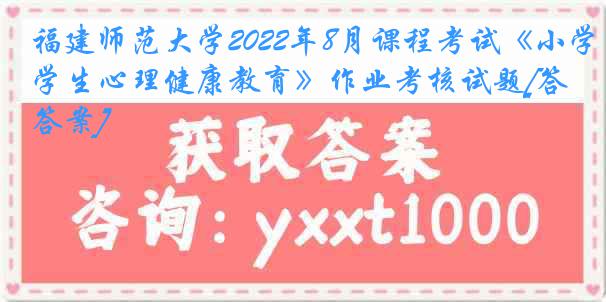 福建师范大学2022年8月课程考试《小学生心理健康教育》作业考核试题[答案]