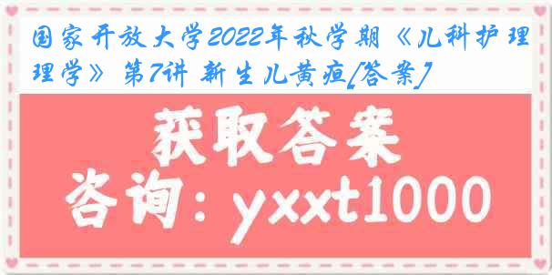 国家开放大学2022年秋学期《儿科护理学》第7讲 新生儿黄疸[答案]