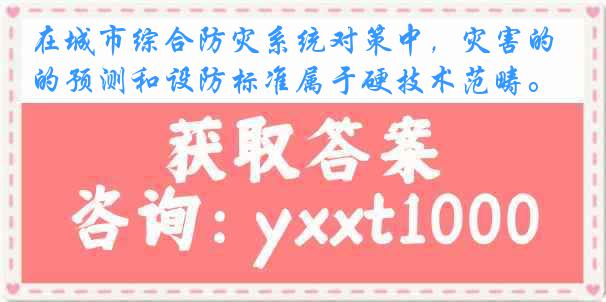 在城市综合防灾系统对策中，灾害的预测和设防标准属于硬技术范畴。