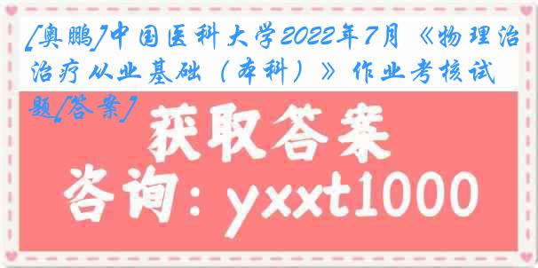 [奥鹏]中国医科大学2022年7月《物理治疗从业基础（本科）》作业考核试题[答案]