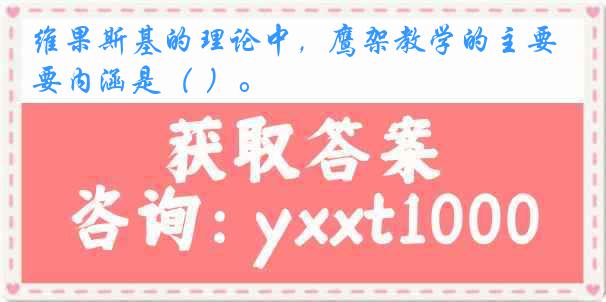 维果斯基的理论中，鹰架教学的主要内涵是（ ）。