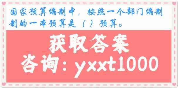 国家预算编制中，按照一个部门编制的一本预算是（ ）预算。