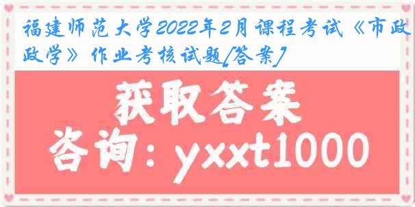 福建师范大学2022年2月课程考试《市政学》作业考核试题[答案]