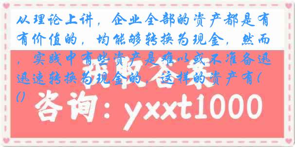 从理论上讲，企业全部的资产都是有价值的，均能够转换为现金，然而，实践中有些资产是难以或不准备迅速转换为现金的，这样的资产有()