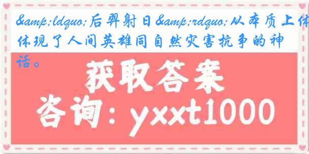 &ldquo;后羿射日&rdquo;从本质上体现了人间英雄同自然灾害抗争的神话。