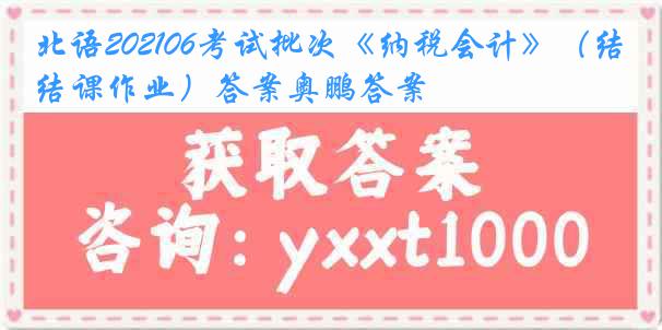 北语202106考试批次《纳税会计》（结课作业）答案奥鹏答案