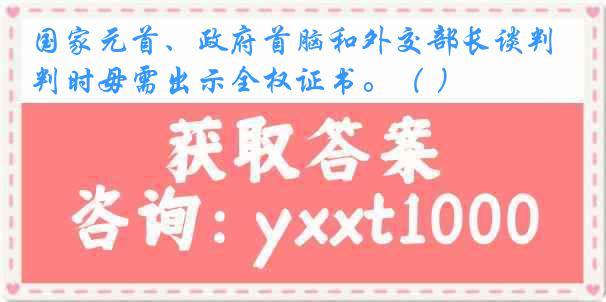 国家元首、政府首脑和外交部长谈判时毋需出示全权证书。（ ）