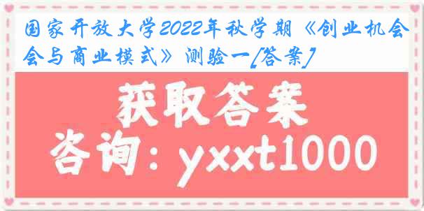 国家开放大学2022年秋学期《创业机会与商业模式》测验一[答案]