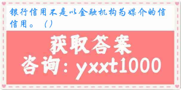 银行信用不是以金融机构为媒介的信用。（）