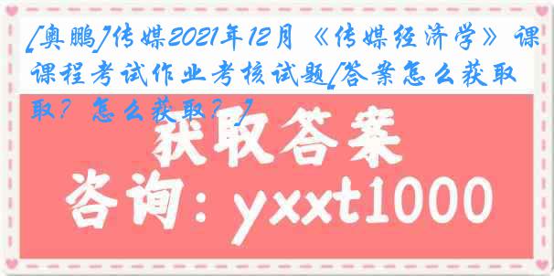 [奥鹏]传媒2021年12月《传媒经济学》课程考试作业考核试题[答案怎么获取？怎么获取？]