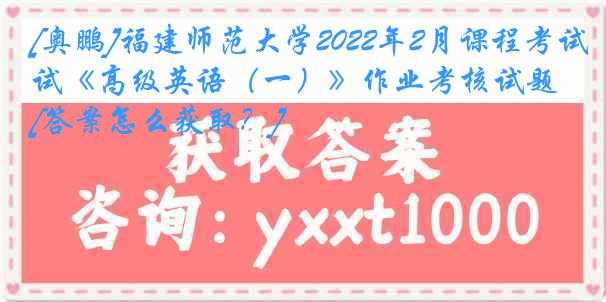 [奥鹏]福建师范大学2022年2月课程考试《高级英语（一）》作业考核试题[答案怎么获取？]