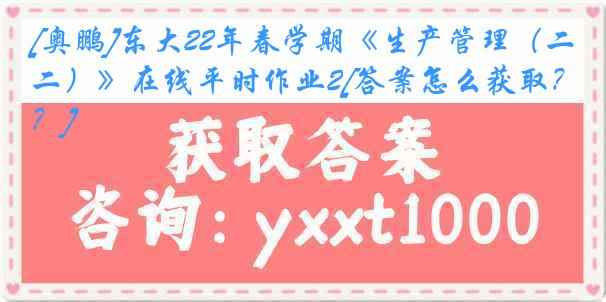 [奥鹏]东大22年春学期《生产管理（二）》在线平时作业2[答案怎么获取？]