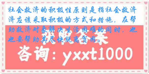 社会救济的积极性原则是指社会救济应该采取积极的方式和措施，在帮助救济对象解决生活困难的同时，也要帮助其尽快脱离贫困。