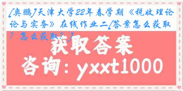 [奥鹏]天津大学22年春学期《税收理论与实务》在线作业二[答案怎么获取？怎么获取？]