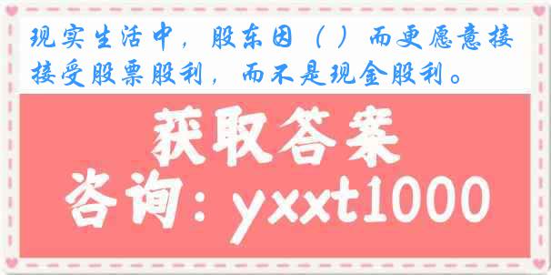 现实生活中，股东因（ ）而更愿意接受股票股利，而不是现金股利。