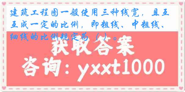 建筑工程图一般使用三种线宽，且互成一定的比例，即粗线、中粗线、细线的比例规定为（ ）。