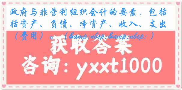 政府与非营利组织会计的要素，包括资产、负债、净资产、收入、支出（费用）。（&nbsp;&nbsp; ）